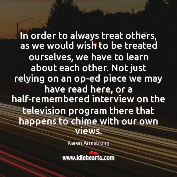 In order to always treat others, as we would wish to be Karen Armstrong Picture Quote