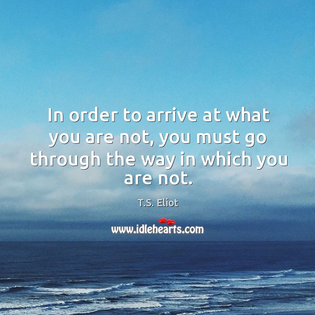 In order to arrive at what you are not, you must go through the way in which you are not. T.S. Eliot Picture Quote
