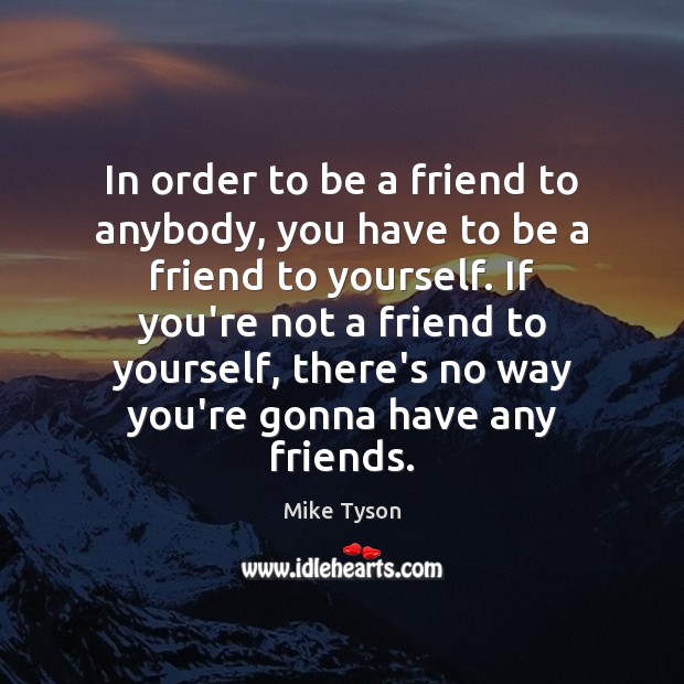In order to be a friend to anybody, you have to be Mike Tyson Picture Quote