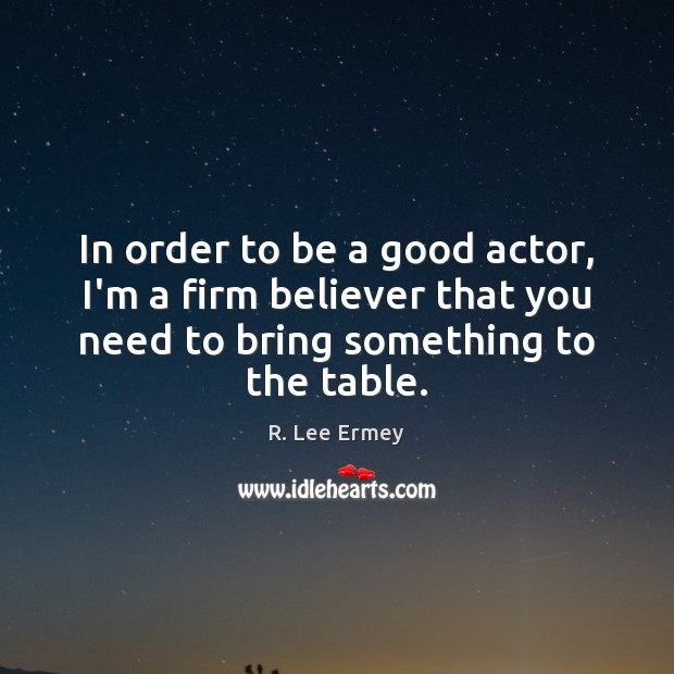 In order to be a good actor, I’m a firm believer that R. Lee Ermey Picture Quote