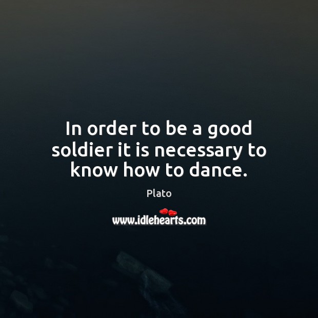 In order to be a good soldier it is necessary to know how to dance. Plato Picture Quote