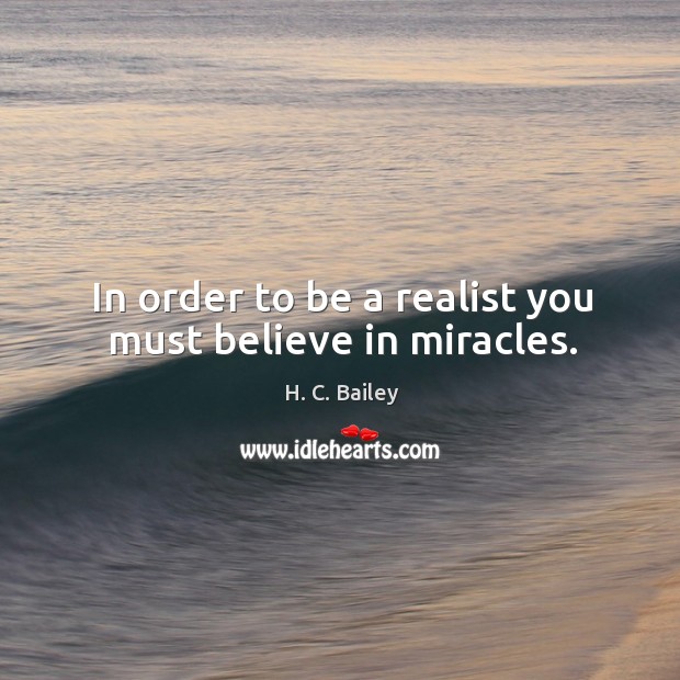 In order to be a realist you must believe in miracles. H. C. Bailey Picture Quote