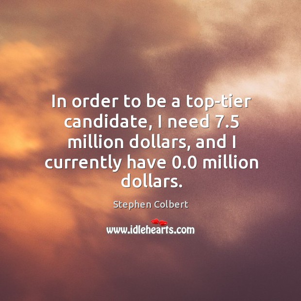 In order to be a top-tier candidate, I need 7.5 million dollars, and I currently have 0.0 million dollars. Stephen Colbert Picture Quote