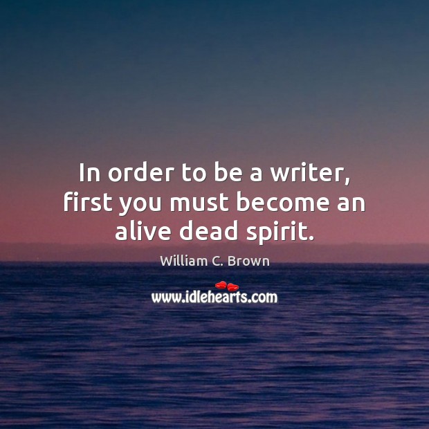 In order to be a writer, first you must become an alive dead spirit. William C. Brown Picture Quote
