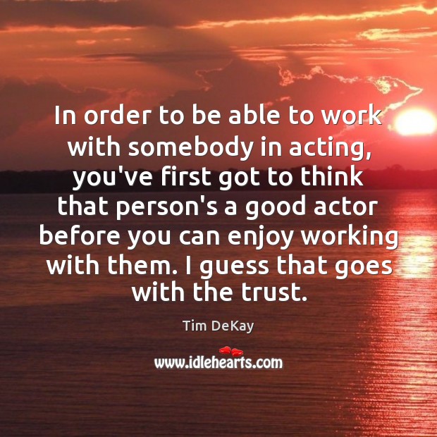 In order to be able to work with somebody in acting, you’ve Tim DeKay Picture Quote