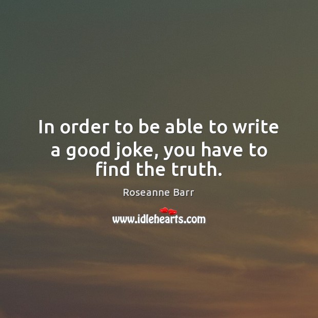 In order to be able to write a good joke, you have to find the truth. Roseanne Barr Picture Quote