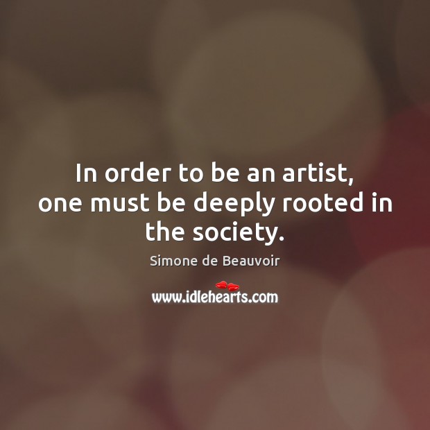 In order to be an artist, one must be deeply rooted in the society. Simone de Beauvoir Picture Quote