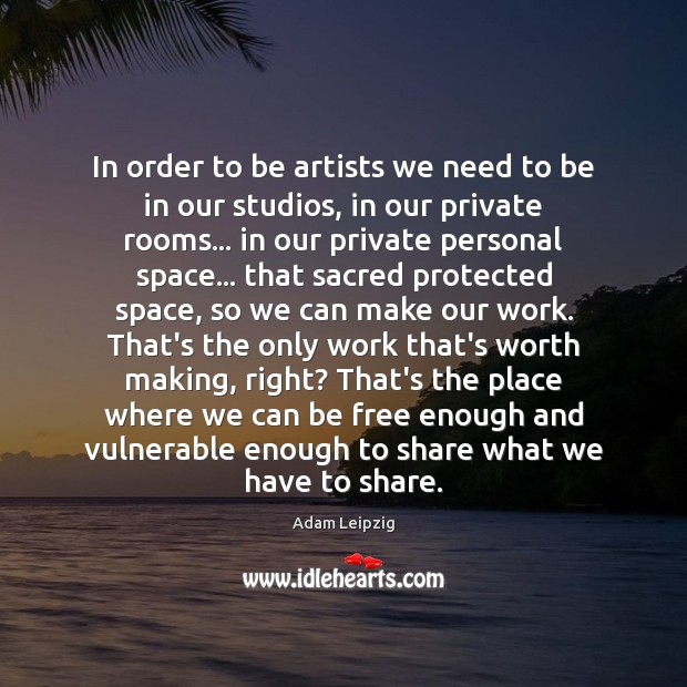 In order to be artists we need to be in our studios, Adam Leipzig Picture Quote