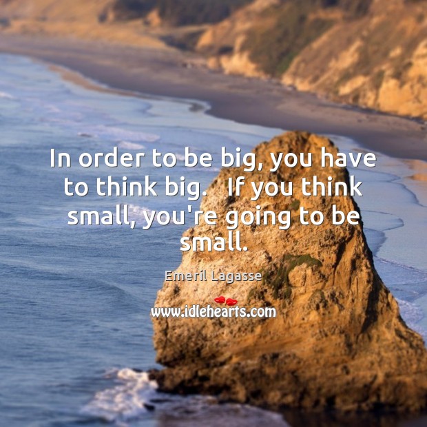 In order to be big, you have to think big.   If you think small, you’re going to be small. Emeril Lagasse Picture Quote