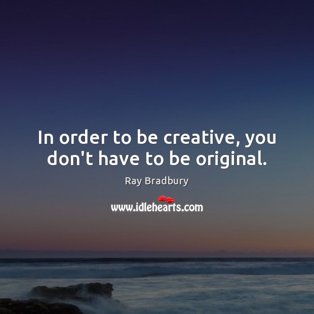 In order to be creative, you don’t have to be original. Ray Bradbury Picture Quote