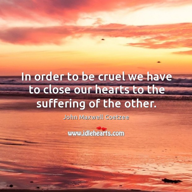 In order to be cruel we have to close our hearts to the suffering of the other. Image