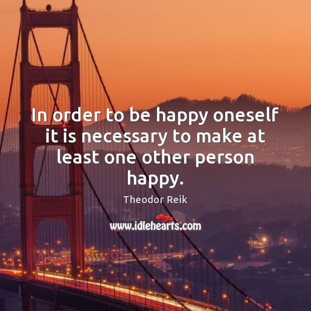 In order to be happy oneself it is necessary to make at least one other person happy. Theodor Reik Picture Quote