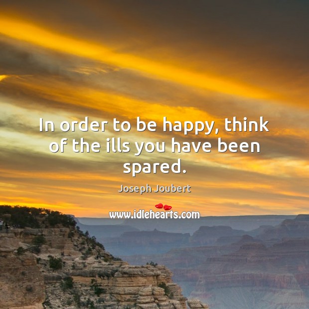 In order to be happy, think of the ills you have been spared. Joseph Joubert Picture Quote