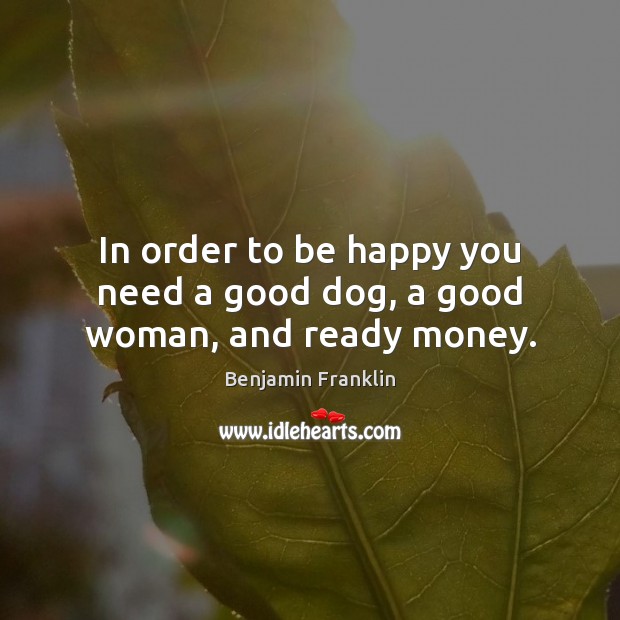 In order to be happy you need a good dog, a good woman, and ready money. Women Quotes Image