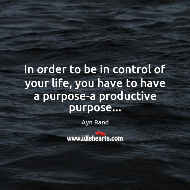 In order to be in control of your life, you have to have a purpose-a productive purpose… Ayn Rand Picture Quote