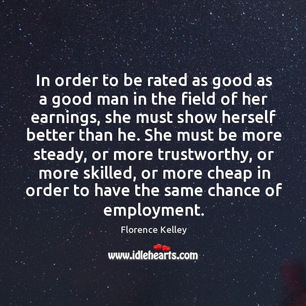 In order to be rated as good as a good man in the field of her earnings, she must show Florence Kelley Picture Quote