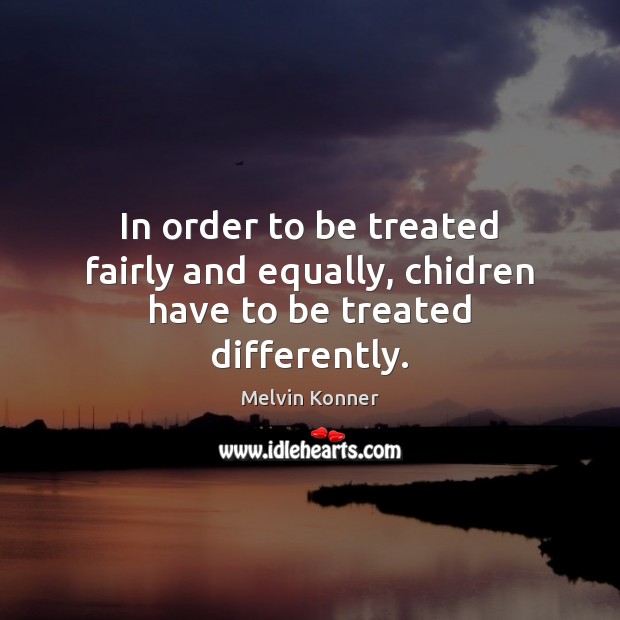 In order to be treated fairly and equally, chidren have to be treated differently. Melvin Konner Picture Quote