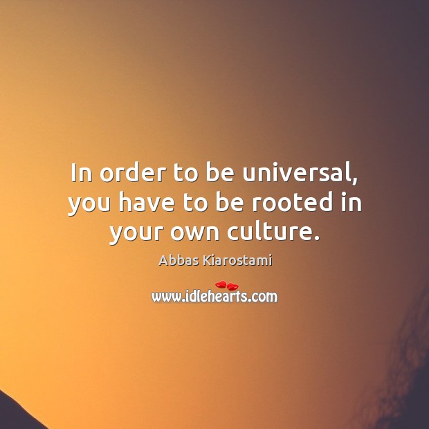 In order to be universal, you have to be rooted in your own culture. Abbas Kiarostami Picture Quote