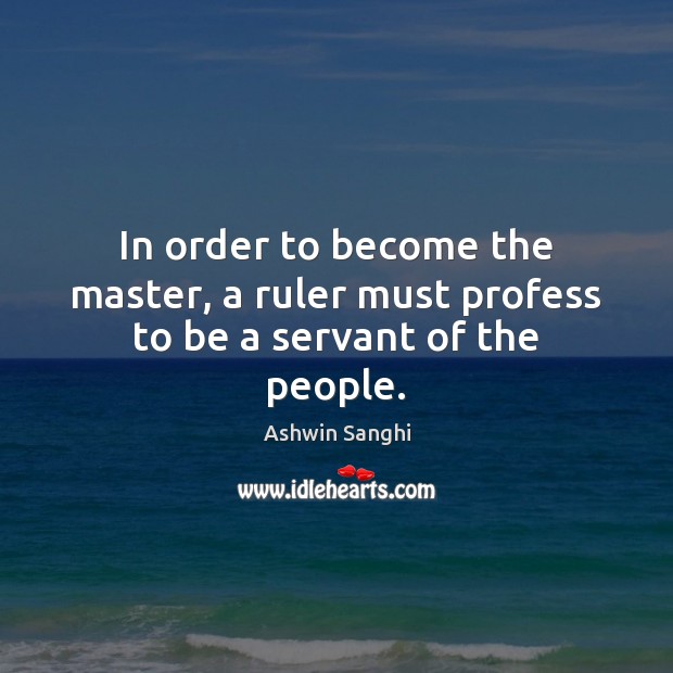 In order to become the master, a ruler must profess to be a servant of the people. Ashwin Sanghi Picture Quote