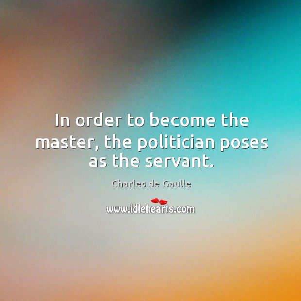 In order to become the master, the politician poses as the servant. Charles de Gaulle Picture Quote