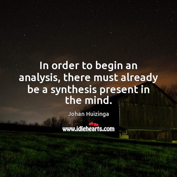 In order to begin an analysis, there must already be a synthesis present in the mind. Johan Huizinga Picture Quote