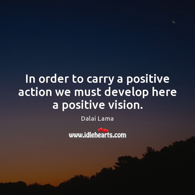 In order to carry a positive action we must develop here a positive vision. Dalai Lama Picture Quote