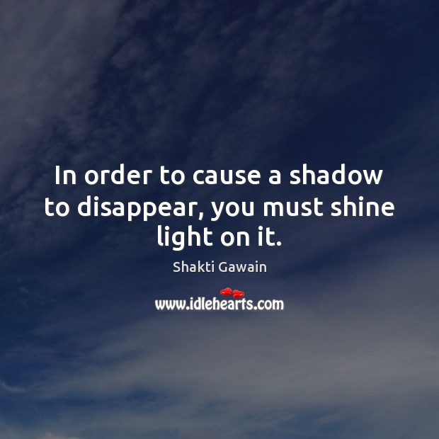 In order to cause a shadow to disappear, you must shine light on it. Shakti Gawain Picture Quote
