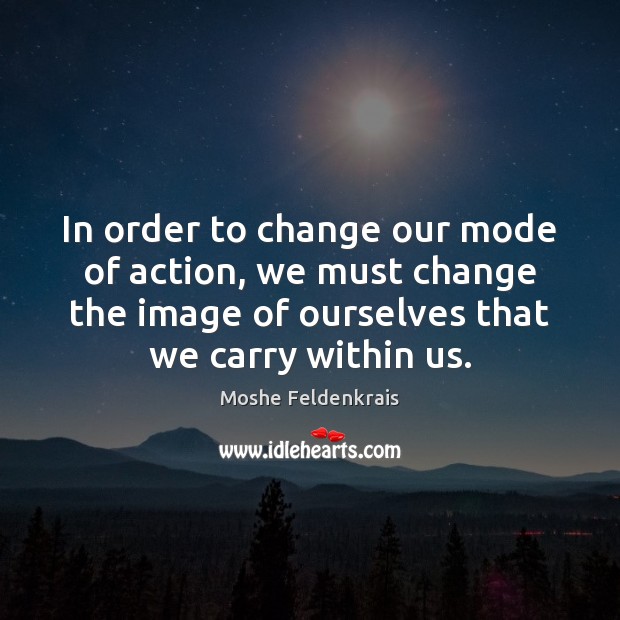 In order to change our mode of action, we must change the Moshe Feldenkrais Picture Quote