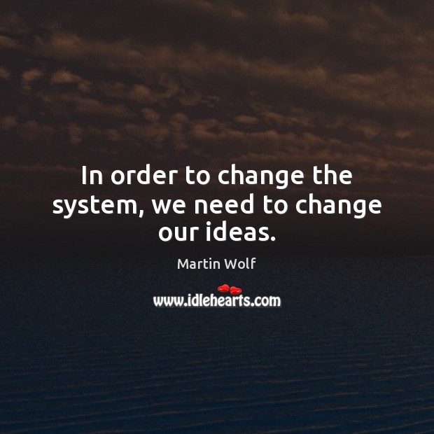 In order to change the system, we need to change our ideas. Martin Wolf Picture Quote