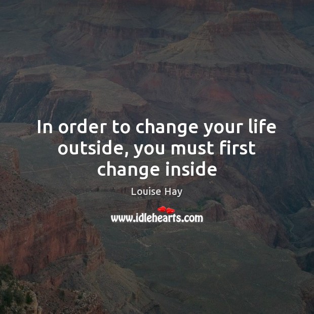 In order to change your life outside, you must first change inside Louise Hay Picture Quote