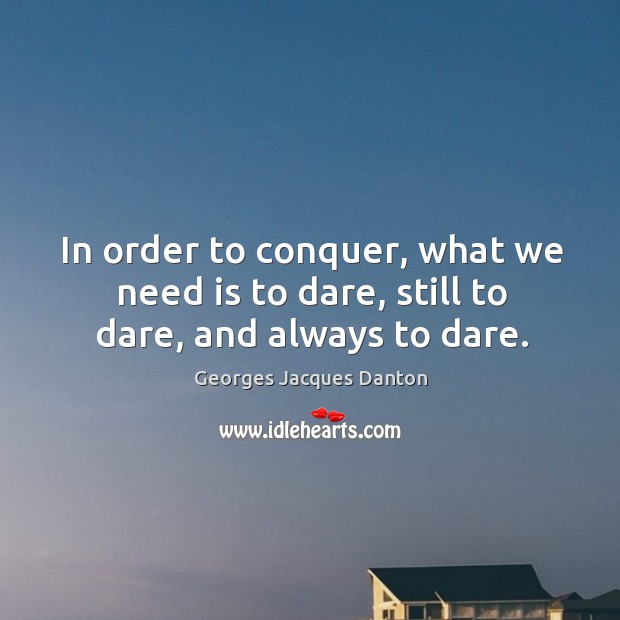 In order to conquer, what we need is to dare, still to dare, and always to dare. Georges Jacques Danton Picture Quote