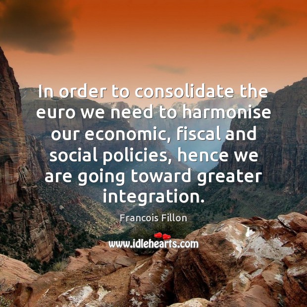 In order to consolidate the euro we need to harmonise our economic, Francois Fillon Picture Quote