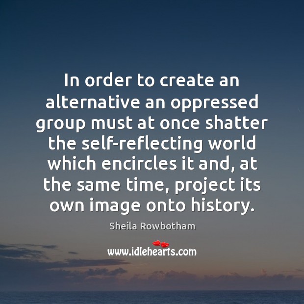 In order to create an alternative an oppressed group must at once 
