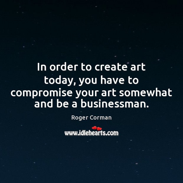In order to create art today, you have to compromise your art Roger Corman Picture Quote