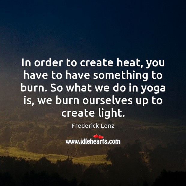 In order to create heat, you have to have something to burn. Frederick Lenz Picture Quote