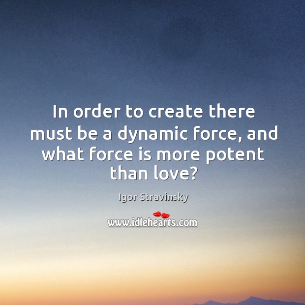 In order to create there must be a dynamic force, and what force is more potent than love? Igor Stravinsky Picture Quote
