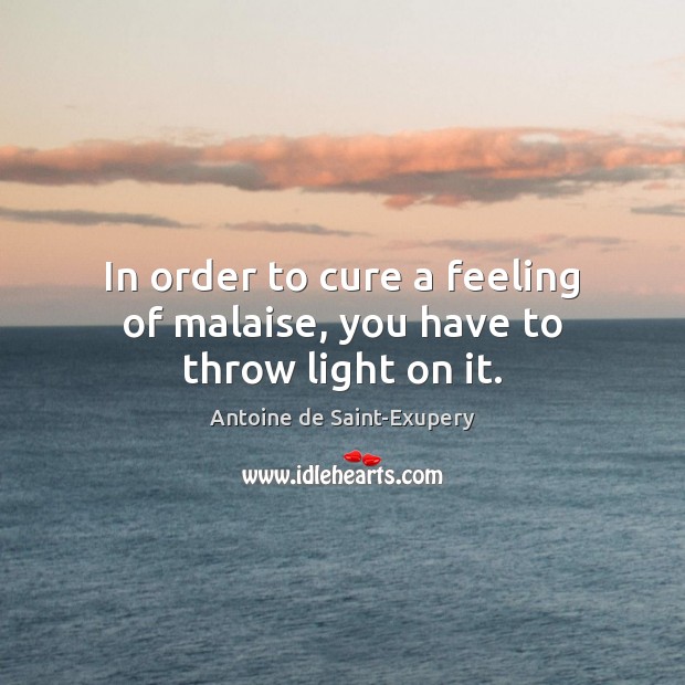 In order to cure a feeling of malaise, you have to throw light on it. Antoine de Saint-Exupery Picture Quote