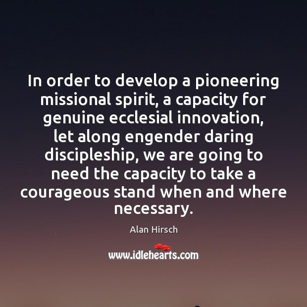 In order to develop a pioneering missional spirit, a capacity for genuine Alan Hirsch Picture Quote