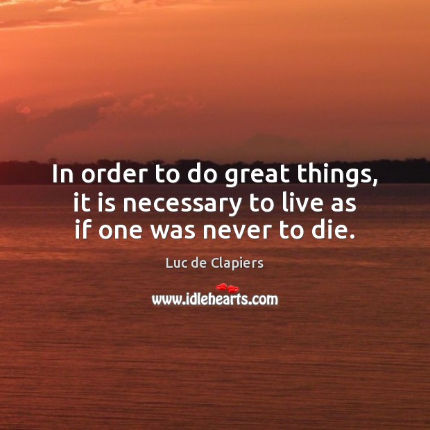 In order to do great things, it is necessary to live as if one was never to die. Luc de Clapiers Picture Quote
