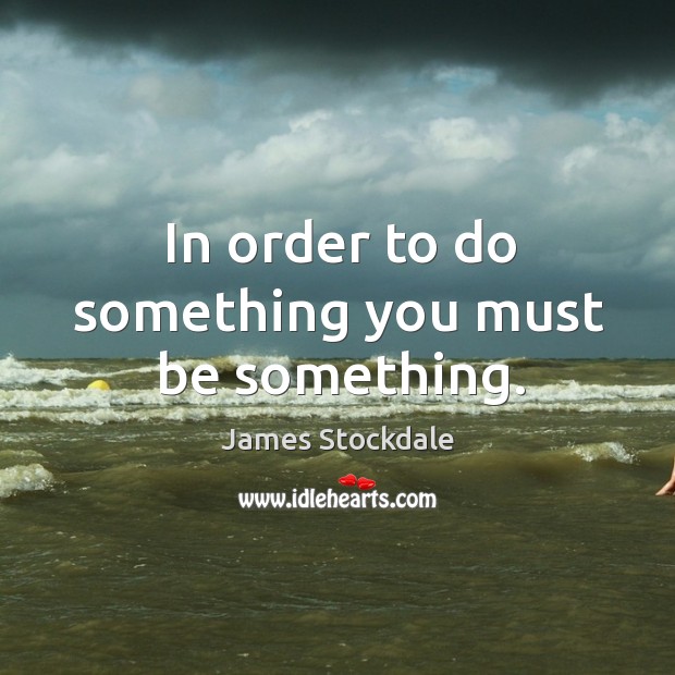 In order to do something you must be something. James Stockdale Picture Quote