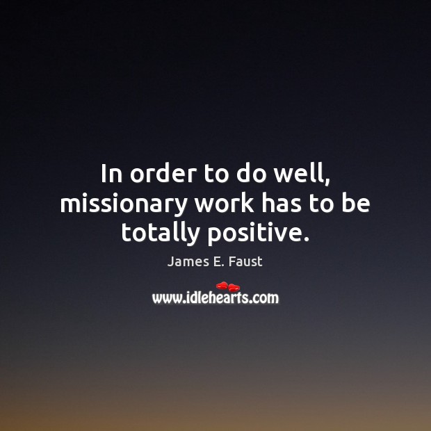 In order to do well, missionary work has to be totally positive. James E. Faust Picture Quote