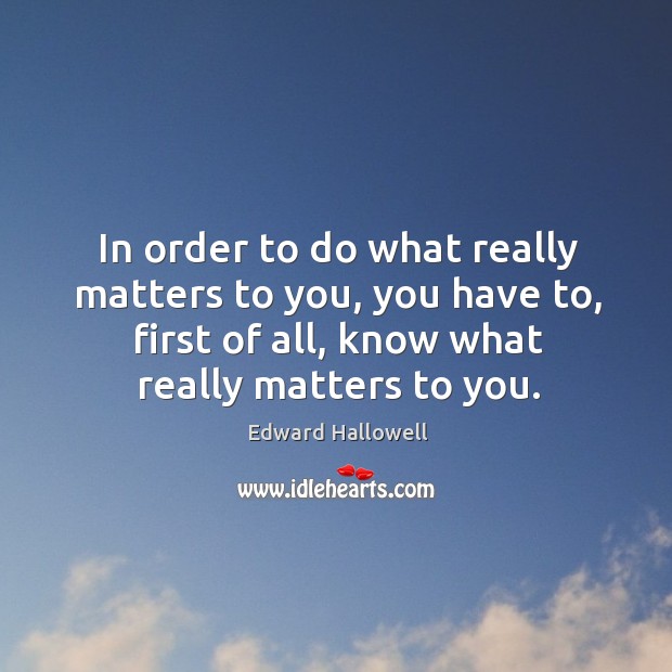In order to do what really matters to you, you have to, Edward Hallowell Picture Quote