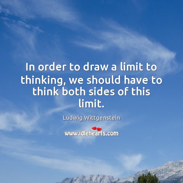 In order to draw a limit to thinking, we should have to think both sides of this limit. Ludwig Wittgenstein Picture Quote