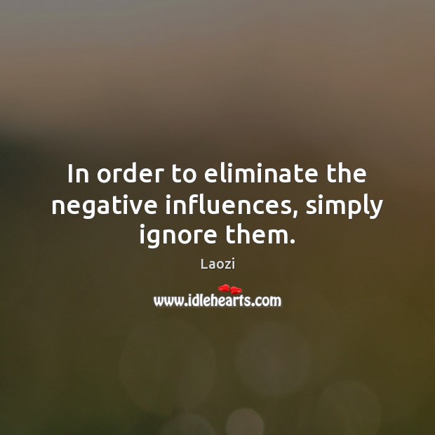 In order to eliminate the negative influences, simply ignore them. Laozi Picture Quote