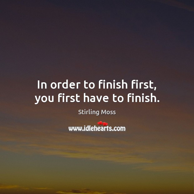 In order to finish first, you first have to finish. Stirling Moss Picture Quote