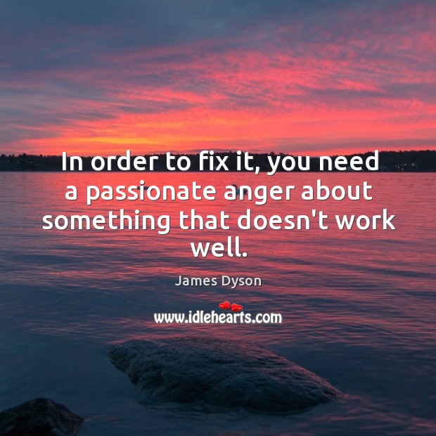 In order to fix it, you need a passionate anger about something that doesn’t work well. James Dyson Picture Quote