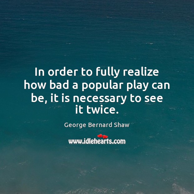 In order to fully realize how bad a popular play can be, it is necessary to see it twice. George Bernard Shaw Picture Quote