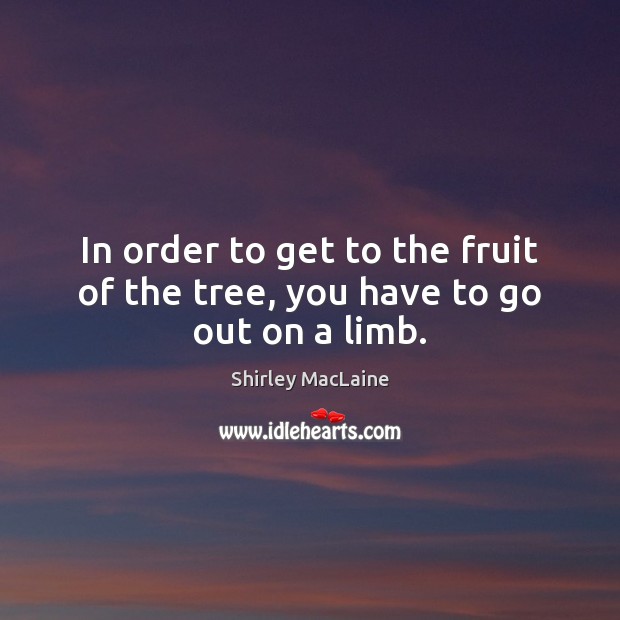 In order to get to the fruit of the tree, you have to go out on a limb. Shirley MacLaine Picture Quote