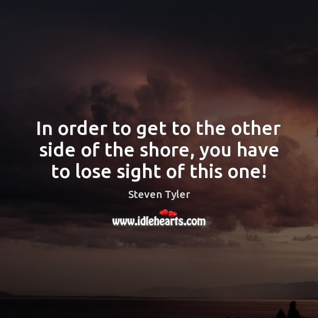 In order to get to the other side of the shore, you have to lose sight of this one! Steven Tyler Picture Quote