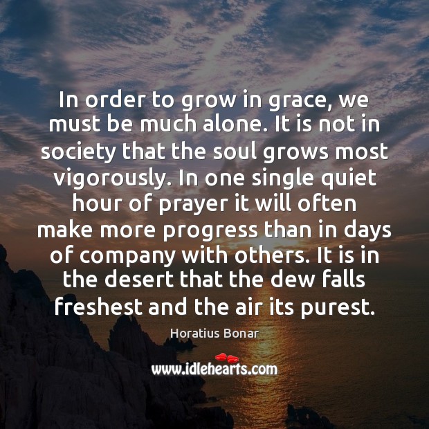 In order to grow in grace, we must be much alone. It Horatius Bonar Picture Quote
